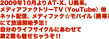 2009年10月よりAT-X、U局系、
メディアファクトリーTV（YouTube）他
ネット配信、メディファク☆モバイル（携帯）
にて放送開始予定！